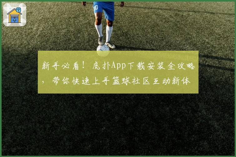 新手必看！虎扑App下载安装全攻略，带你快速上手篮球社区互动新体验