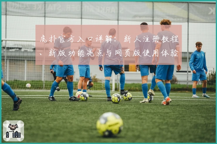 虎扑官方入口详解：新人注册教程、新版功能亮点与网页版使用体验全面盘点