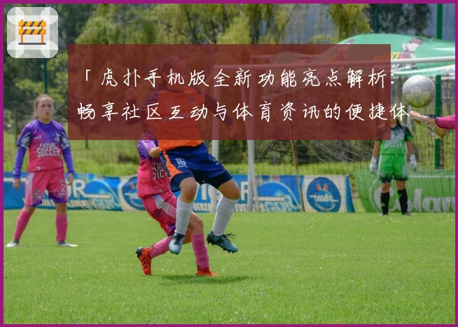 「虎扑手机版全新功能亮点解析：畅享社区互动与体育资讯的便捷体验」