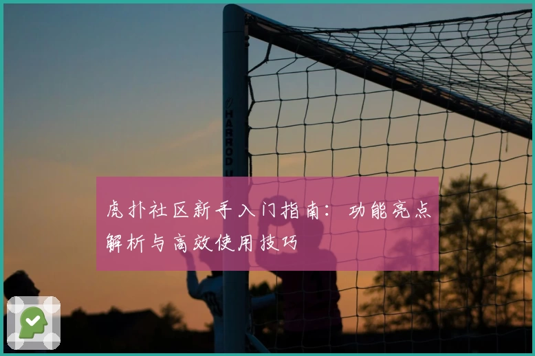 虎扑社区新手入门指南：功能亮点解析与高效使用技巧