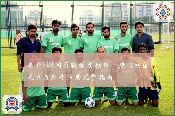虎扑NBA网页版深度测评：热门功能亮点与新手注册完整指南