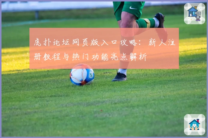 虎扑论坛网页版入口攻略：新人注册教程与热门功能亮点解析