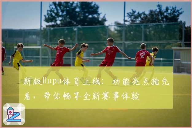 新版Hupu体育上线：功能亮点抢先看，带你畅享全新赛事体验