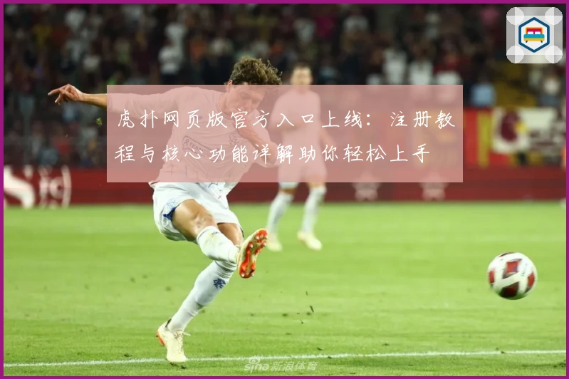 虎扑网页版官方入口上线：注册教程与核心功能详解助你轻松上手
