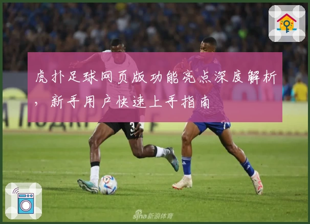 虎扑足球网页版功能亮点深度解析，新手用户快速上手指南