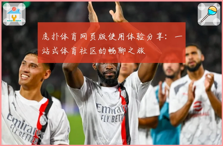 虎扑体育网页版使用体验分享：一站式体育社区的畅聊之旅