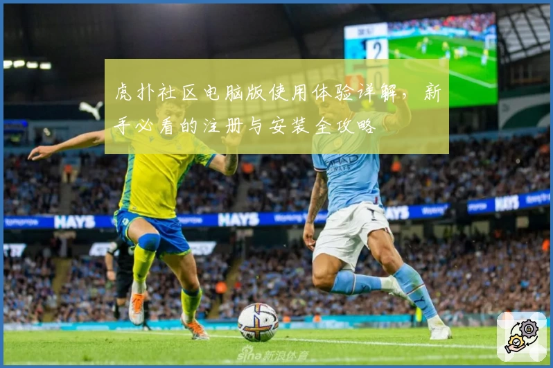 虎扑社区电脑版使用体验详解，新手必看的注册与安装全攻略