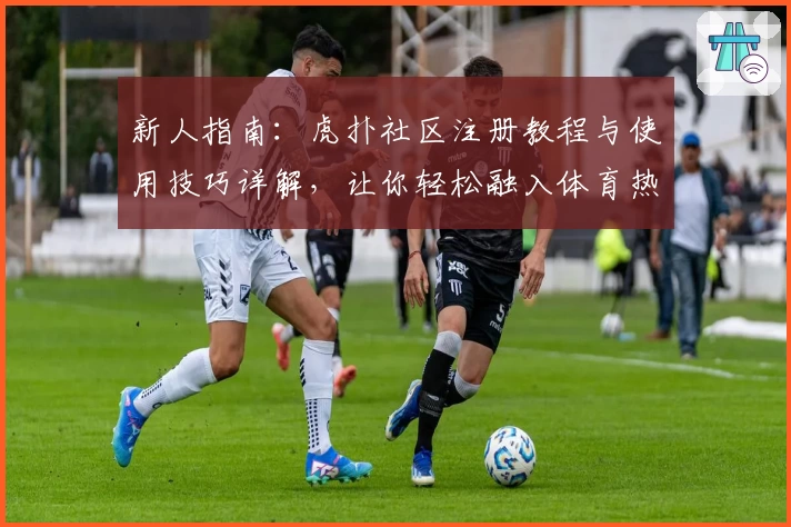 新人指南：虎扑社区注册教程与使用技巧详解，让你轻松融入体育热爱者的世界