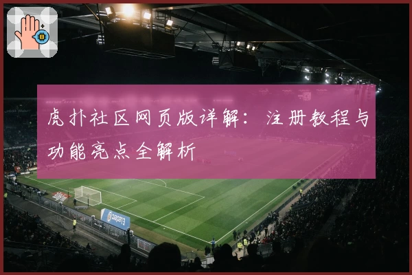 虎扑社区网页版详解：注册教程与功能亮点全解析