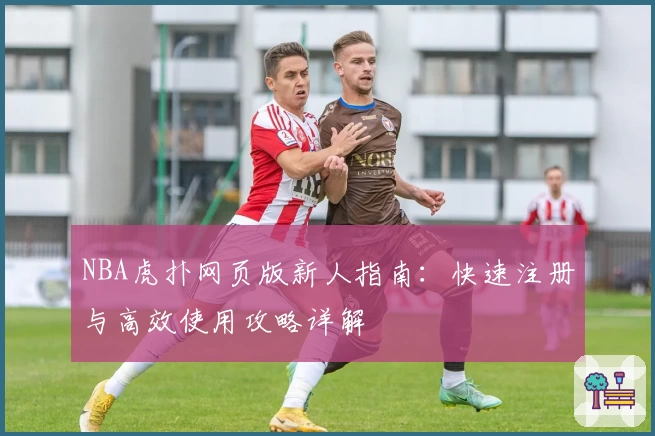 NBA虎扑网页版新人指南：快速注册与高效使用攻略详解