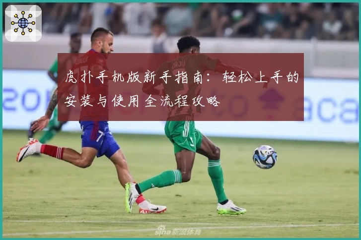 虎扑手机版新手指南：轻松上手的安装与使用全流程攻略