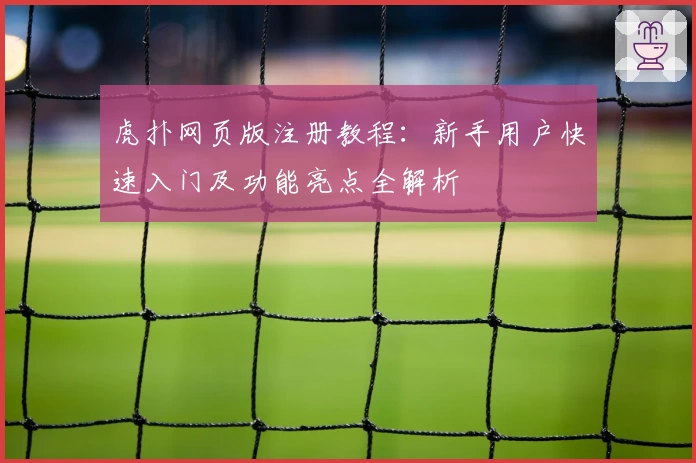 虎扑网页版注册教程：新手用户快速入门及功能亮点全解析