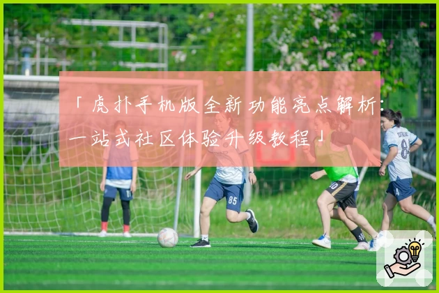 「虎扑手机版全新功能亮点解析：一站式社区体验升级教程」