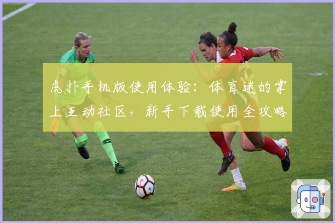 虎扑手机版使用体验：体育迷的掌上互动社区，新手下载使用全攻略