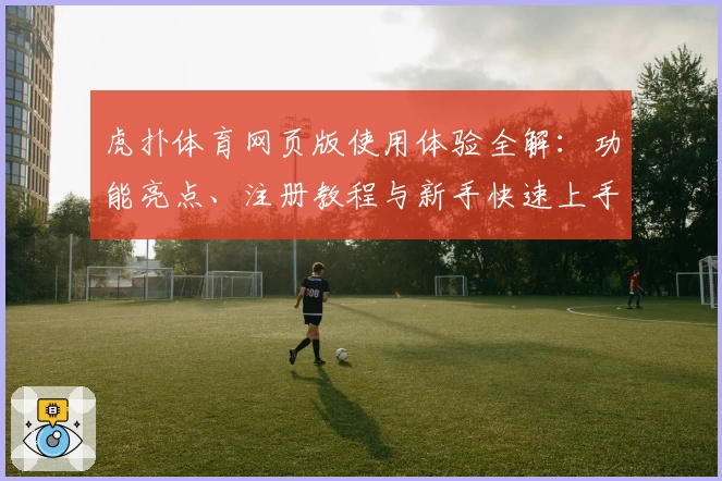 虎扑体育网页版使用体验全解：功能亮点、注册教程与新手快速上手指南