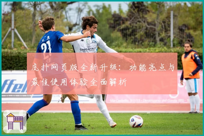 虎扑网页版全新升级：功能亮点与最佳使用体验全面解析