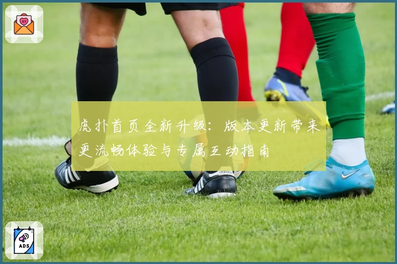 虎扑首页全新升级：版本更新带来更流畅体验与专属互动指南