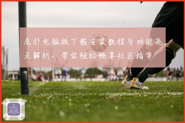 虎扑电脑版下载安装教程与功能亮点解析，带你轻松畅享社区精华
