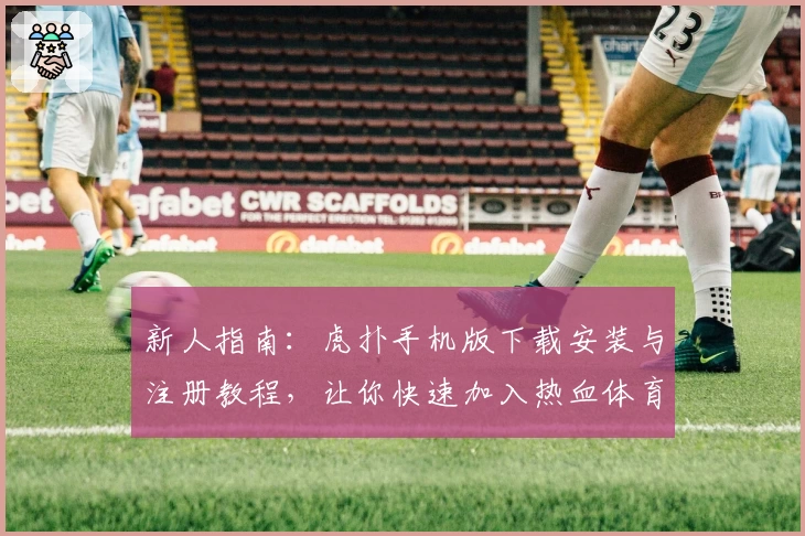 新人指南：虎扑手机版下载安装与注册教程，让你快速加入热血体育社区