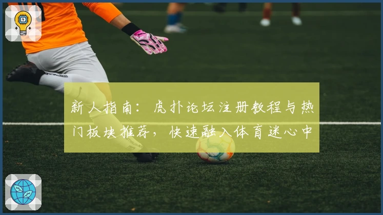 新人指南：虎扑论坛注册教程与热门板块推荐，快速融入体育迷心中的社区！