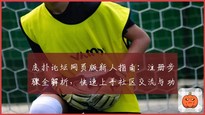 虎扑论坛网页版新人指南：注册步骤全解析，快速上手社区交流与功能分享