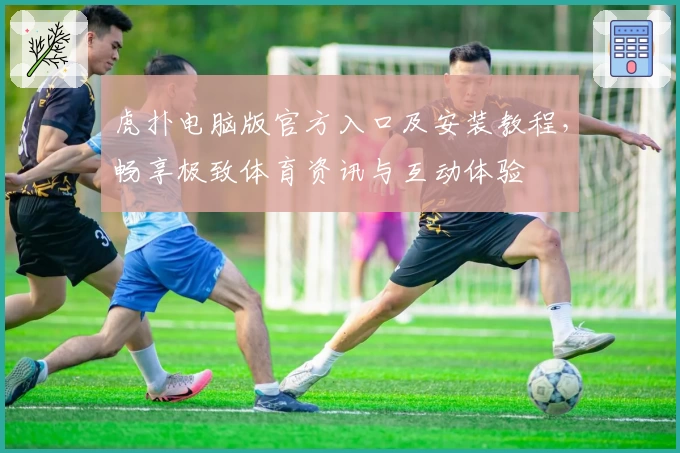 虎扑电脑版官方入口及安装教程，畅享极致体育资讯与互动体验