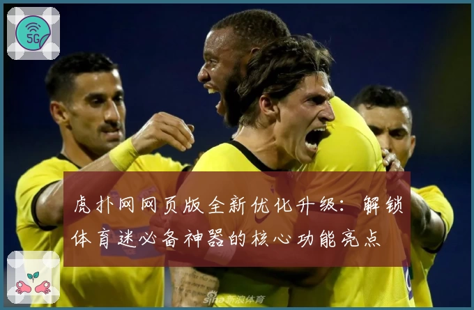 虎扑网网页版全新优化升级：解锁体育迷必备神器的核心功能亮点
