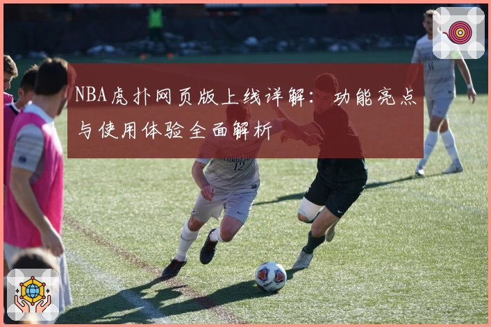 NBA虎扑网页版上线详解：功能亮点与使用体验全面解析