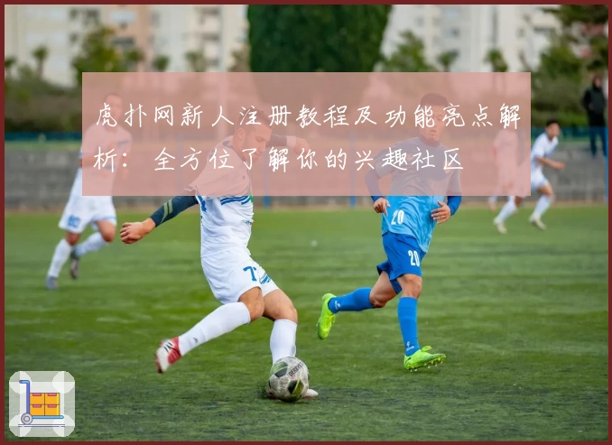 虎扑网新人注册教程及功能亮点解析：全方位了解你的兴趣社区