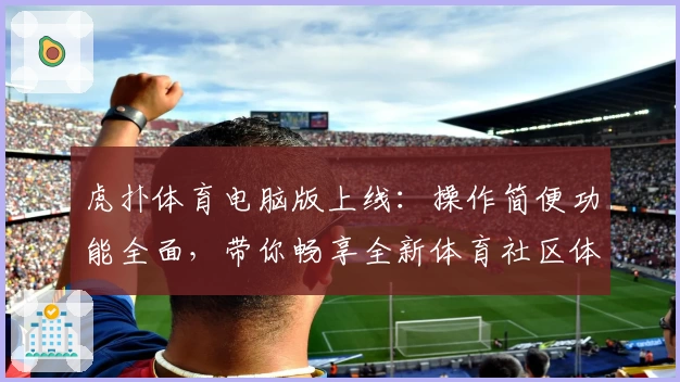 虎扑体育电脑版上线：操作简便功能全面，带你畅享全新体育社区体验