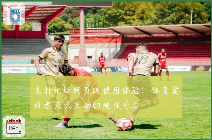 虎扑论坛网页版使用体验：体育爱好者交流互动的绝佳平台