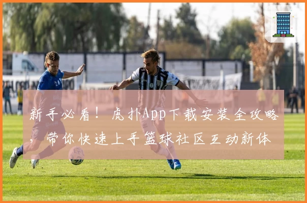 新手必看！虎扑App下载安装全攻略，带你快速上手篮球社区互动新体验