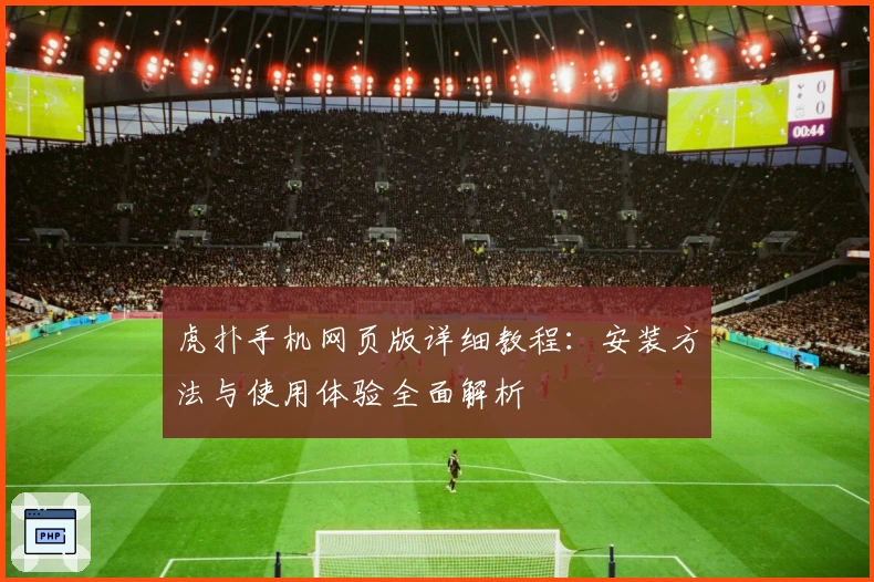 虎扑手机网页版详细教程：安装方法与使用体验全面解析