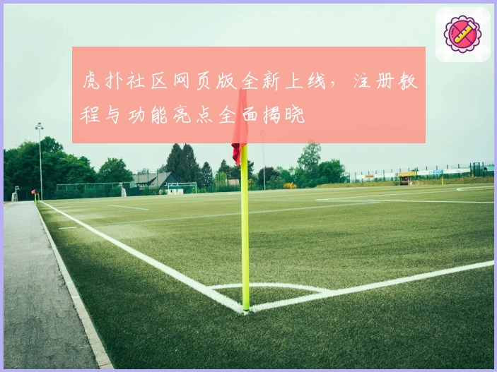虎扑社区网页版全新上线，注册教程与功能亮点全面揭晓