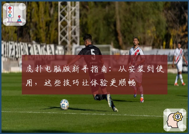 虎扑电脑版新手指南:从安装到使用,这些技巧让体验更顺畅