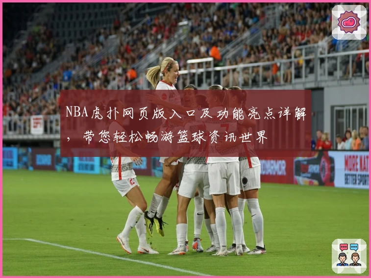 NBA虎扑网页版入口及功能亮点详解，带您轻松畅游篮球资讯世界