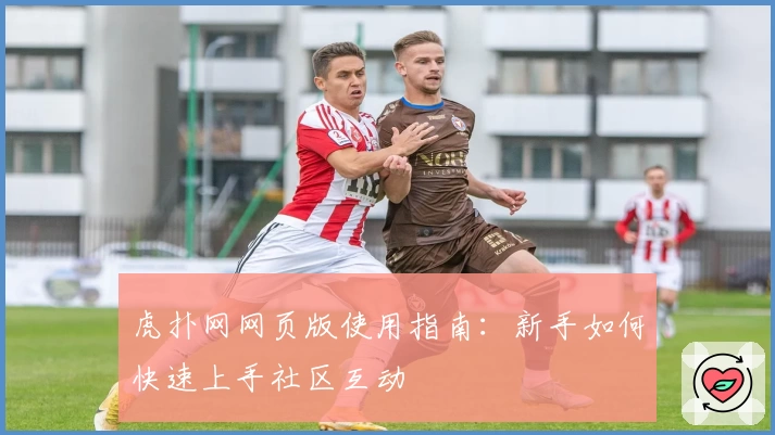 虎扑网网页版使用指南：新手如何快速上手社区互动