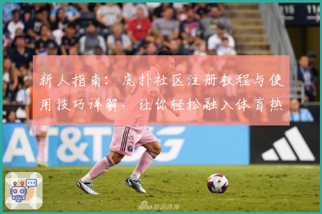 新人指南：虎扑社区注册教程与使用技巧详解，让你轻松融入体育热爱者的世界