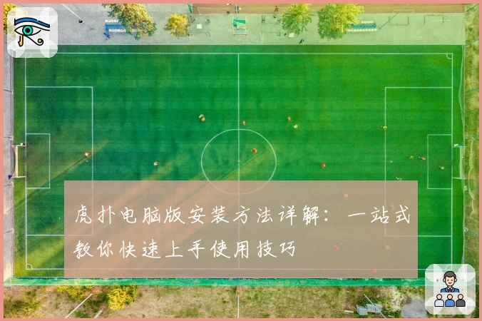 虎扑电脑版安装方法详解：一站式教你快速上手使用技巧