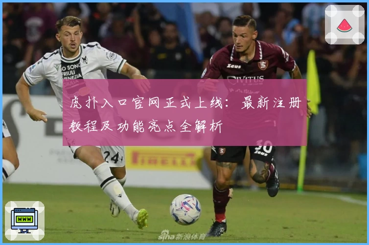 虎扑入口官网正式上线：最新注册教程及功能亮点全解析