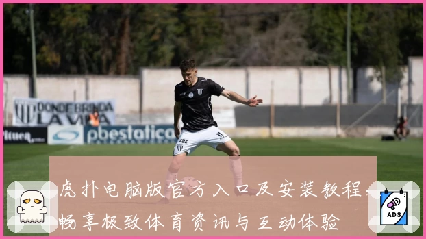 虎扑电脑版官方入口及安装教程，畅享极致体育资讯与互动体验