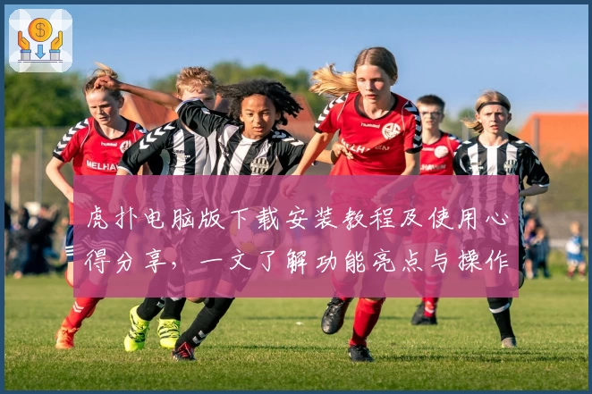 虎扑电脑版下载安装教程及使用心得分享，一文了解功能亮点与操作技巧